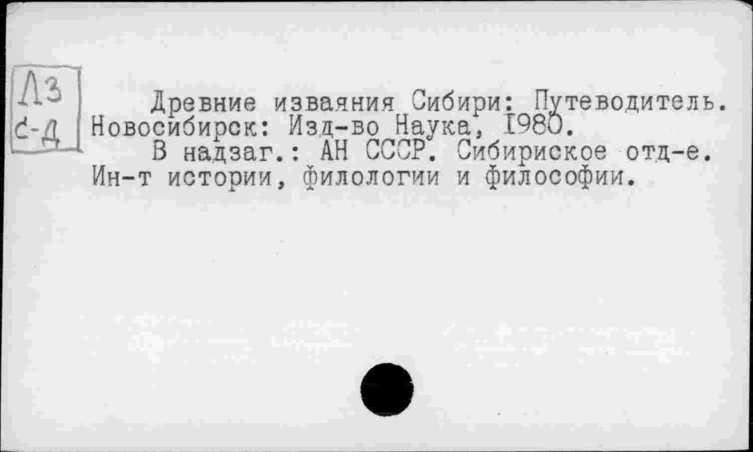 ﻿Древние изваяния Сибири: Путеводитель. Новосибирск: Изд-во Наука, 1980.
В надзаг.: АН СССР. Сибириское отд-е. Ин-т истории, филологии и философии.